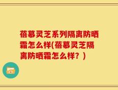 蓓慕灵芝系列隔离防晒霜怎么样(蓓慕灵芝隔离防晒霜怎么样？)