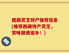 西藏灵芝特产推荐信息(推荐西藏特产灵芝，赏味健康滋补！)