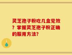 灵芝孢子粉吃几盒见效？掌握灵芝孢子粉正确的服用方法？