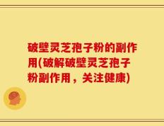 破壁灵芝孢子粉的副作用(破解破壁灵芝孢子粉副作用，关注健康)