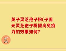 英子灵芝孢子粉(子固元灵芝孢子粉提高免疫力的效果如何？