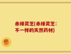 赤绿灵芝(赤绿灵芝：不一样的天然药材)