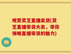 观赏灵芝直播卖货(灵芝直播带货大卖，带你领略直播带货的魅力)