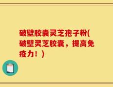 破壁胶囊灵芝孢子粉(破壁灵芝胶囊，提高免疫力！)