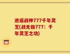 逍遥战神777千年灵芝(战无极777：千年灵芝之功)