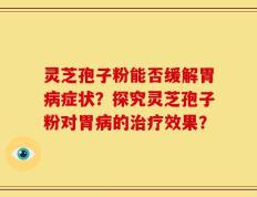 灵芝孢子粉能否缓解胃病症状？探究灵芝孢子粉对胃病的治疗效果？