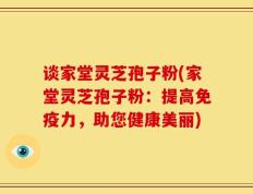 谈家堂灵芝孢子粉(家堂灵芝孢子粉：提高免疫力，助您健康美丽)