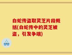白蛇传盗取灵芝片段概括(白蛇传中的灵芝被盗，引发争端)