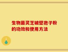 生物菌灵芝破壁孢子粉的功效和使用方法