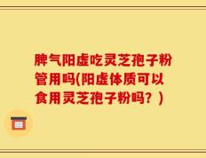 脾气阳虚吃灵芝孢子粉管用吗(阳虚体质可以食用灵芝孢子粉吗？)