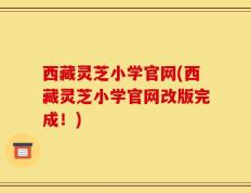 西藏灵芝小学官网(西藏灵芝小学官网改版完成！)