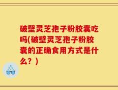 破壁灵芝孢子粉胶囊吃吗(破壁灵芝孢子粉胶囊的正确食用方式是什么？)
