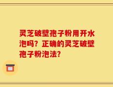 灵芝破壁孢子粉用开水泡吗？正确的灵芝破壁孢子粉泡法？