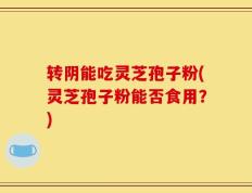 转阴能吃灵芝孢子粉(灵芝孢子粉能否食用？)