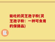 能吃的灵芝孢子粉(灵芝孢子粉：一种可食用的保健品)