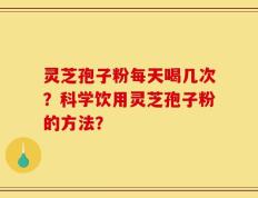 灵芝孢子粉每天喝几次？科学饮用灵芝孢子粉的方法？
