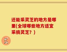 还能采灵芝的地方是哪里(全球哪些地方适宜采摘灵芝？)