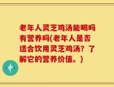 老年人灵芝鸡汤能喝吗有营养吗(老年人是否适合饮用灵芝鸡汤？了解它的营养价值。)