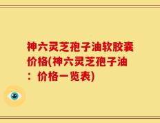 神六灵芝孢子油软胶囊价格(神六灵芝孢子油：价格一览表)