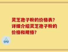 灵芝孢子粉的价格表？详细介绍灵芝孢子粉的价格和规格？