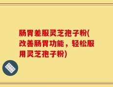 肠胃差服灵芝孢子粉(改善肠胃功能，轻松服用灵芝孢子粉)