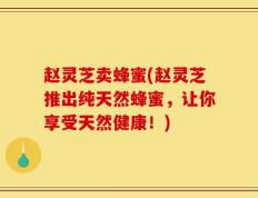 赵灵芝卖蜂蜜(赵灵芝推出纯天然蜂蜜，让你享受天然健康！)