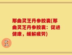 那曲灵芝丹参胶囊(那曲灵芝丹参胶囊：促进健康，缓解疲劳)