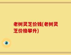 老树灵芝价钱(老树灵芝价格攀升)