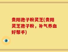 贵阳孢子粉灵芝(贵阳灵芝孢子粉，补气养血好帮手)