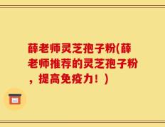 薛老师灵芝孢子粉(薛老师推荐的灵芝孢子粉，提高免疫力！)