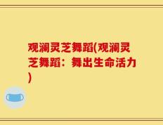 观澜灵芝舞蹈(观澜灵芝舞蹈：舞出生命活力)