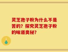 灵芝孢子粉为什么不是苦的？探究灵芝孢子粉的味道奥秘？
