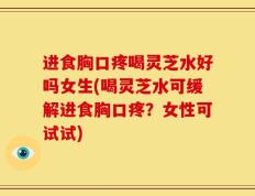 进食胸口疼喝灵芝水好吗女生(喝灵芝水可缓解进食胸口疼？女性可试试)