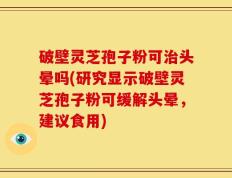 破壁灵芝孢子粉可治头晕吗(研究显示破壁灵芝孢子粉可缓解头晕，建议食用)