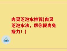肉灵芝泡水推荐(肉灵芝泡水法，帮你提高免疫力！)