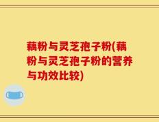 藕粉与灵芝孢子粉(藕粉与灵芝孢子粉的营养与功效比较)