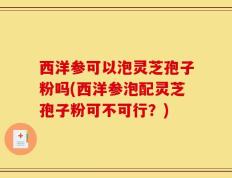 西洋参可以泡灵芝孢子粉吗(西洋参泡配灵芝孢子粉可不可行？)