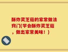 酥炸灵芝菇的家常做法窍门(学会酥炸灵芝菇，做出家常美味！)