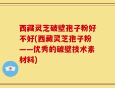 西藏灵芝破壁孢子粉好不好(西藏灵芝孢子粉——优秀的破壁技术素材料)
