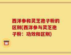 西洋参和灵芝孢子粉的区别(西洋参与灵芝孢子粉：功效和区别)