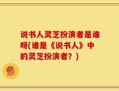 说书人灵芝扮演者是谁呀(谁是《说书人》中的灵芝扮演者？)