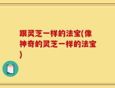 跟灵芝一样的法宝(像神奇的灵芝一样的法宝)