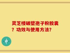 灵芝楼破壁孢子粉胶囊？功效与使用方法？