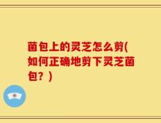 菌包上的灵芝怎么剪(如何正确地剪下灵芝菌包？)