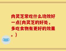 肉灵芝常吃什么功效好一点(肉灵芝的好处，多吃食物有更好的效果。)