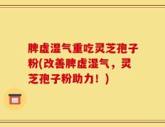 脾虚湿气重吃灵芝孢子粉(改善脾虚湿气，灵芝孢子粉助力！)