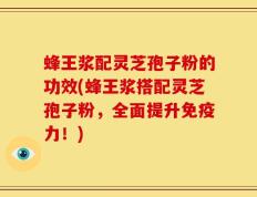 蜂王浆配灵芝孢子粉的功效(蜂王浆搭配灵芝孢子粉，全面提升免疫力！)