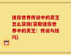 迷你世界传说中的灵芝怎么获得(获取迷你世界中的灵芝：传说与技巧)