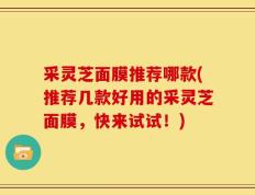 采灵芝面膜推荐哪款(推荐几款好用的采灵芝面膜，快来试试！)
