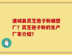 浦城县灵芝孢子粉破壁厂？灵芝孢子粉的生产厂家介绍？